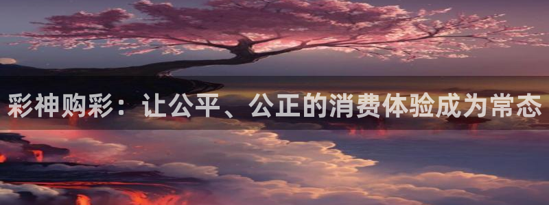 澳门jdb电子：彩神购彩：让公平、公正的消费体验成为常态